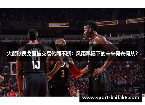 火箭球员戈登被交易传闻不断：风雨飘摇下的未来何去何从？