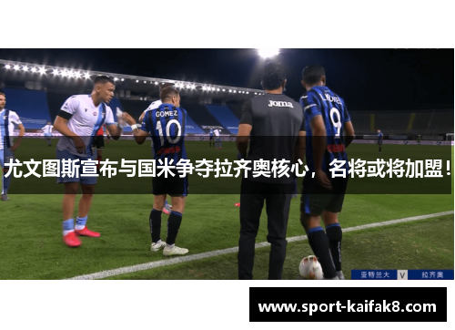 尤文图斯宣布与国米争夺拉齐奥核心，名将或将加盟！