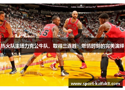 热火队主场力克公牛队，取得三连胜：燃情时刻的完美演绎