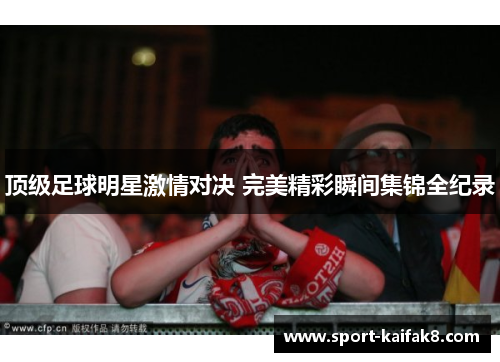 顶级足球明星激情对决 完美精彩瞬间集锦全纪录