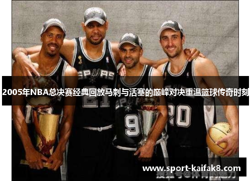 2005年NBA总决赛经典回放马刺与活塞的巅峰对决重温篮球传奇时刻