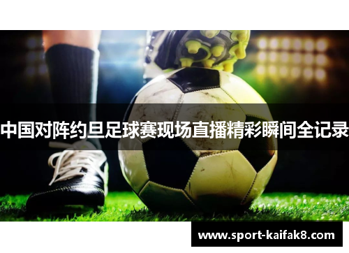 中国对阵约旦足球赛现场直播精彩瞬间全记录